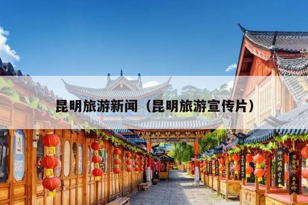 昆明旅游新闻（昆明旅游宣传片）