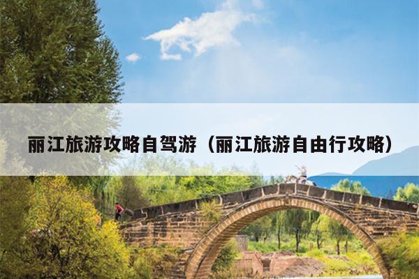丽江旅游攻略自驾游（丽江旅游自由行攻略）