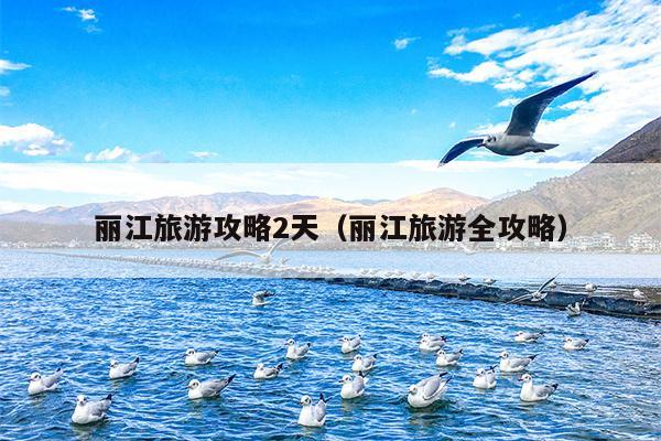 丽江旅游攻略2天（丽江旅游全攻略）