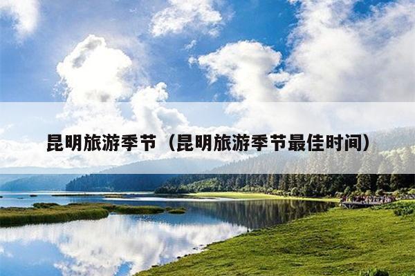 昆明旅游季节（昆明旅游季节最佳时间）