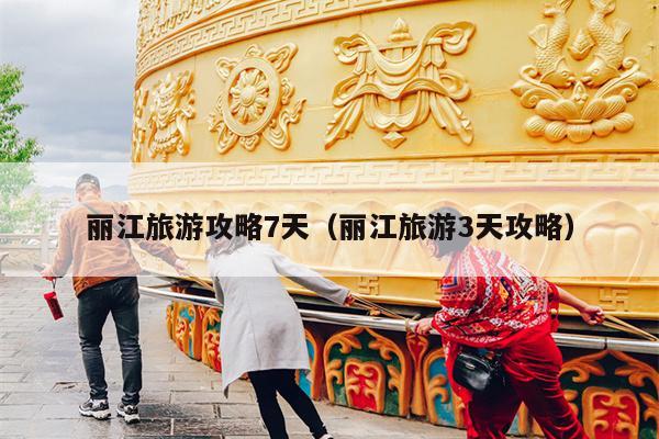 丽江旅游攻略7天（丽江旅游3天攻略）