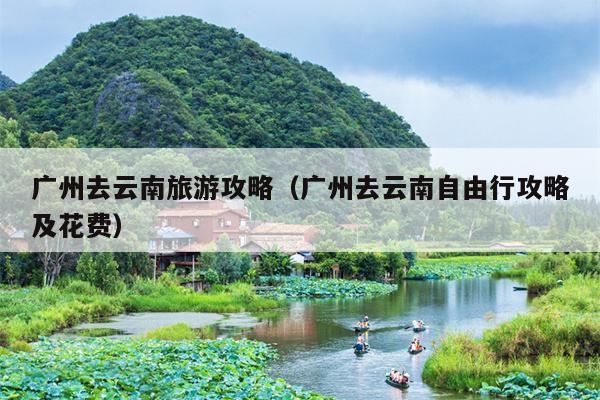 广州去云南旅游攻略（广州去云南自由行攻略及花费）