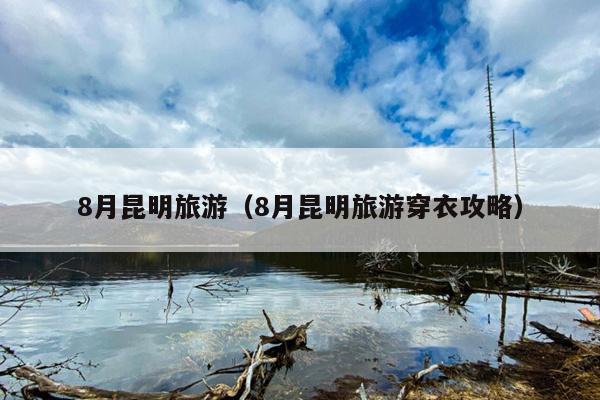 8月昆明旅游（8月昆明旅游穿衣攻略）