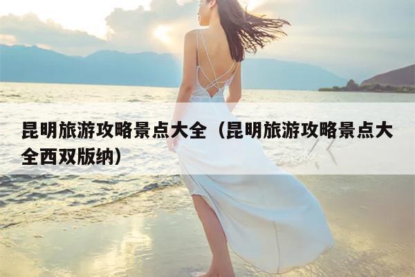昆明旅游攻略景点大全（昆明旅游攻略景点大全西双版纳）