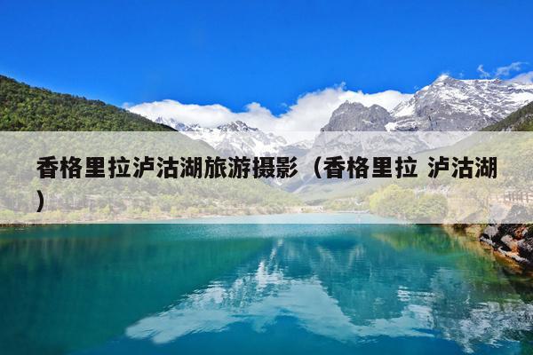 香格里拉泸沽湖旅游摄影（香格里拉 泸沽湖）