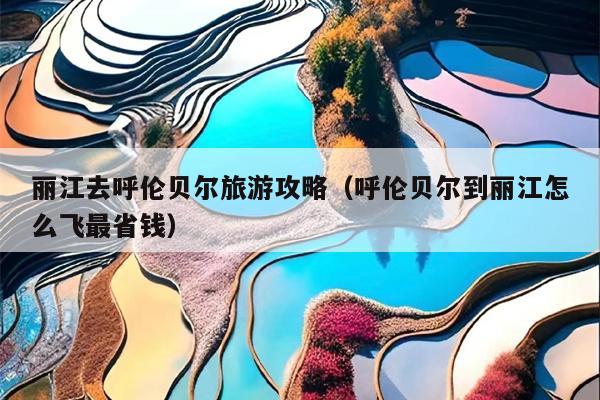 丽江去呼伦贝尔旅游攻略（呼伦贝尔到丽江怎么飞最省钱）