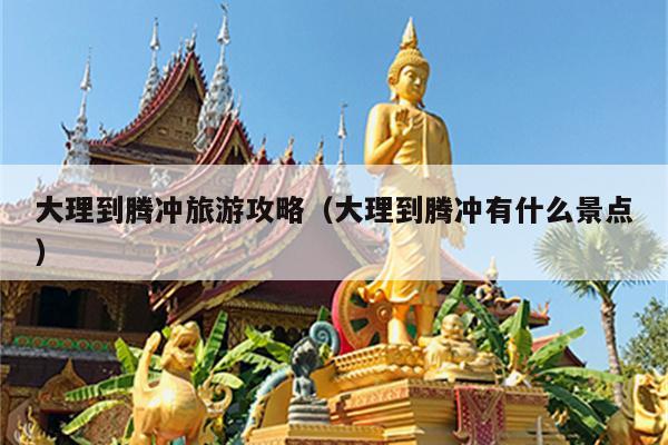 大理到腾冲旅游攻略（大理到腾冲有什么景点）