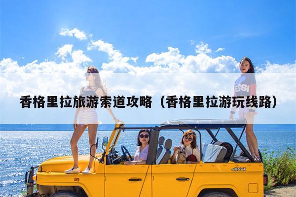 香格里拉旅游索道攻略（香格里拉游玩线路）