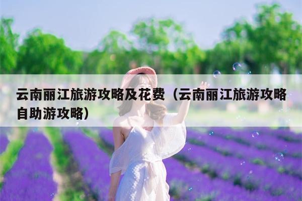 云南丽江旅游攻略及花费（云南丽江旅游攻略自助游攻略）