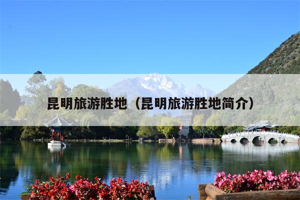 昆明旅游胜地（昆明旅游胜地简介）