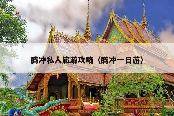 腾冲私人旅游攻略（腾冲一日游）