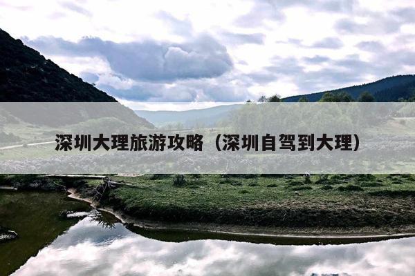 深圳大理旅游攻略（深圳自驾到大理）