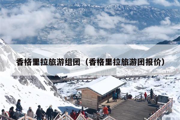 香格里拉旅游组团（香格里拉旅游团报价）