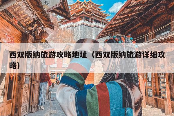 西双版纳旅游攻略地址（西双版纳旅游详细攻略）
