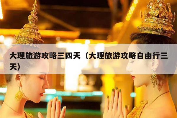 大理旅游攻略三四天（大理旅游攻略自由行三天）