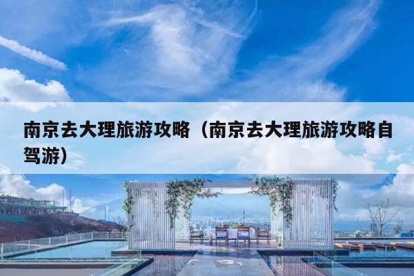 南京去大理旅游攻略（南京去大理旅游攻略自驾游）