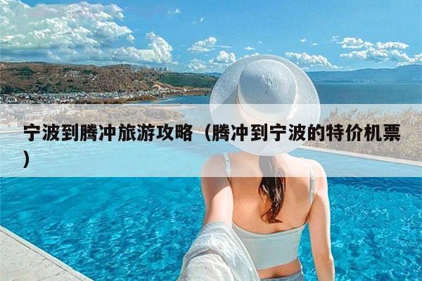 宁波到腾冲旅游攻略（腾冲到宁波的特价机票）