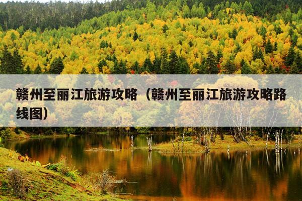 赣州至丽江旅游攻略（赣州至丽江旅游攻略路线图）