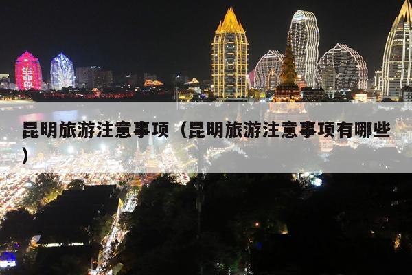 昆明旅游注意事项（昆明旅游注意事项有哪些）