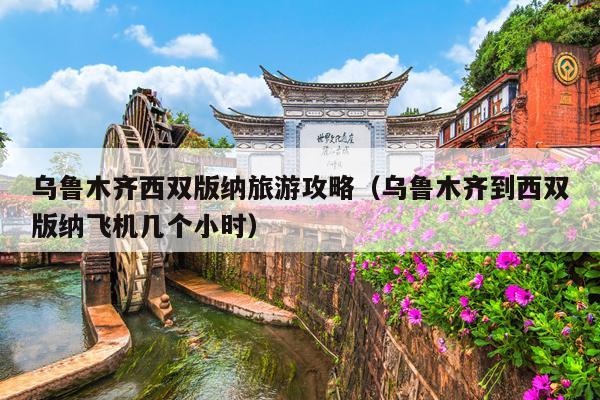 乌鲁木齐西双版纳旅游攻略（乌鲁木齐到西双版纳飞机几个小时）
