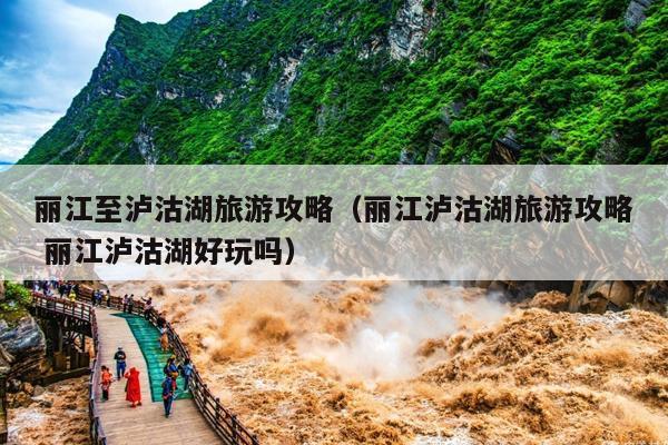 丽江至泸沽湖旅游攻略（丽江泸沽湖旅游攻略 丽江泸沽湖好玩吗）
