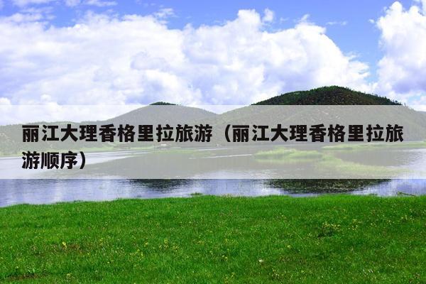 丽江大理香格里拉旅游（丽江大理香格里拉旅游顺序）