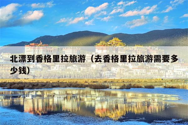 北漂到香格里拉旅游（去香格里拉旅游需要多少钱）