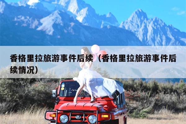 香格里拉旅游事件后续（香格里拉旅游事件后续情况）