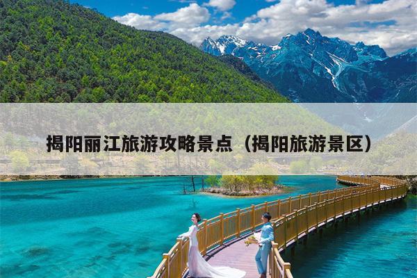 揭阳丽江旅游攻略景点（揭阳旅游景区）