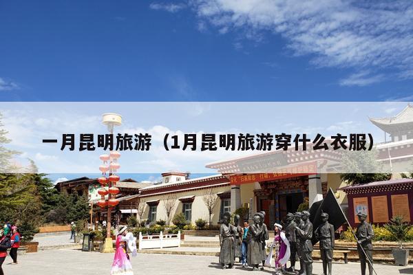 一月昆明旅游（1月昆明旅游穿什么衣服）