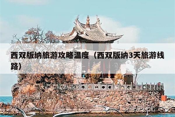 西双版纳旅游攻略温度（西双版纳3天旅游线路）