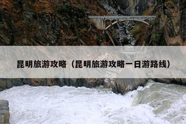昆明旅游攻略（昆明旅游攻略一日游路线）