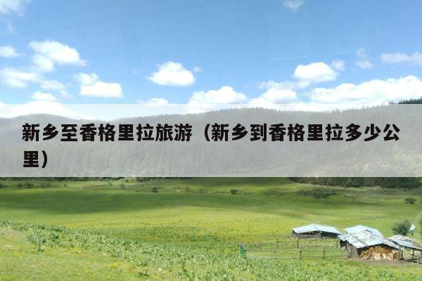 新乡至香格里拉旅游（新乡到香格里拉多少公里）