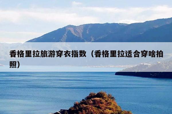 香格里拉旅游穿衣指数（香格里拉适合穿啥拍照）