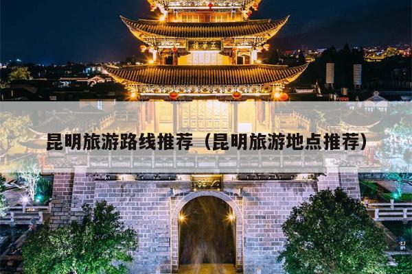 昆明旅游路线推荐（昆明旅游地点推荐）