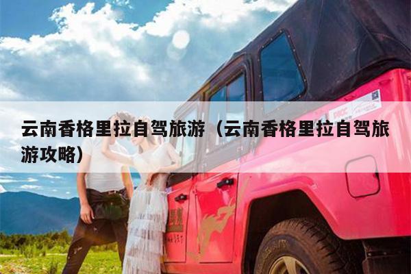云南香格里拉自驾旅游（云南香格里拉自驾旅游攻略）