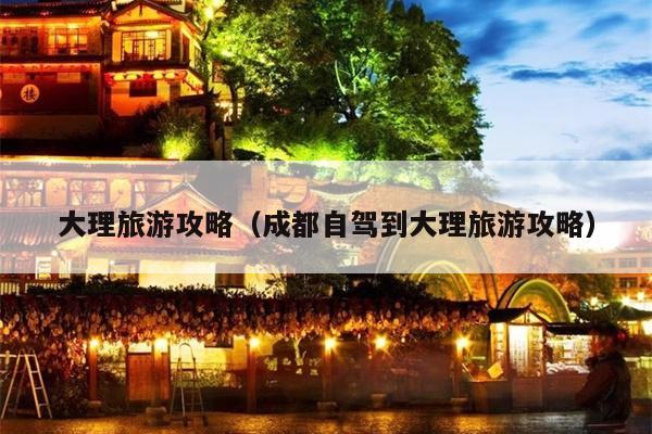 大理旅游攻略（成都自驾到大理旅游攻略）