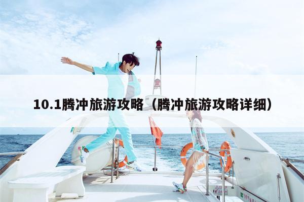 10.1腾冲旅游攻略（腾冲旅游攻略详细）