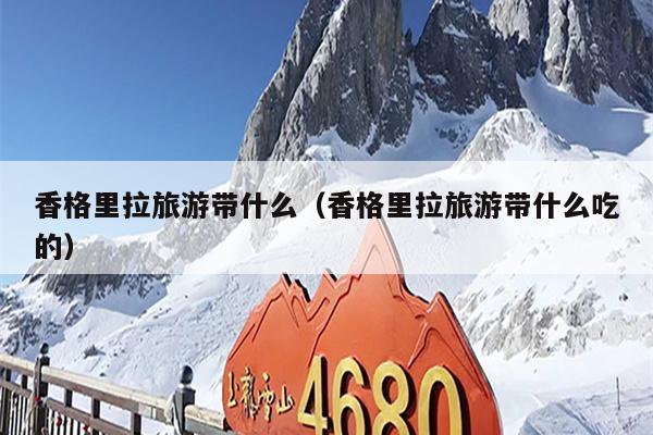香格里拉旅游带什么（香格里拉旅游带什么吃的）