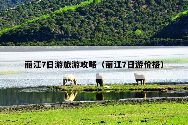 丽江7日游旅游攻略（丽江7日游价格）