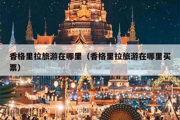 香格里拉旅游在哪里（香格里拉旅游在哪里买票）