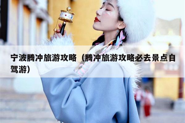 宁波腾冲旅游攻略（腾冲旅游攻略必去景点自驾游）