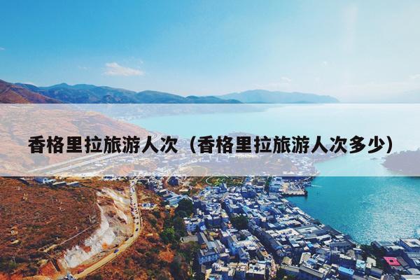 香格里拉旅游人次（香格里拉旅游人次多少）