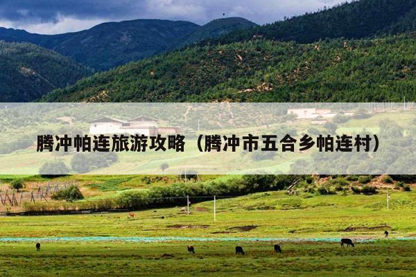 腾冲帕连旅游攻略（腾冲市五合乡帕连村）