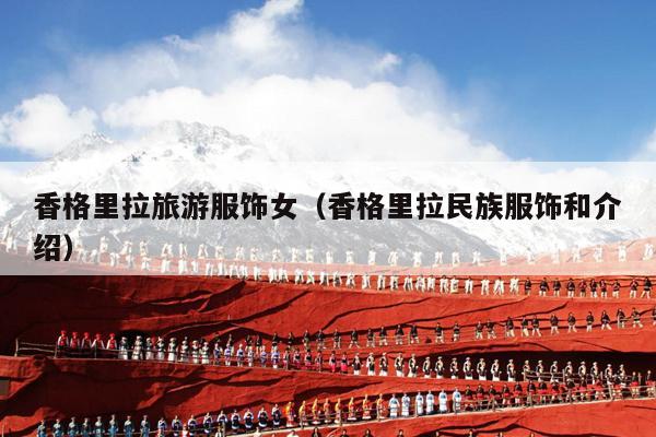 香格里拉旅游服饰女（香格里拉民族服饰和介绍）