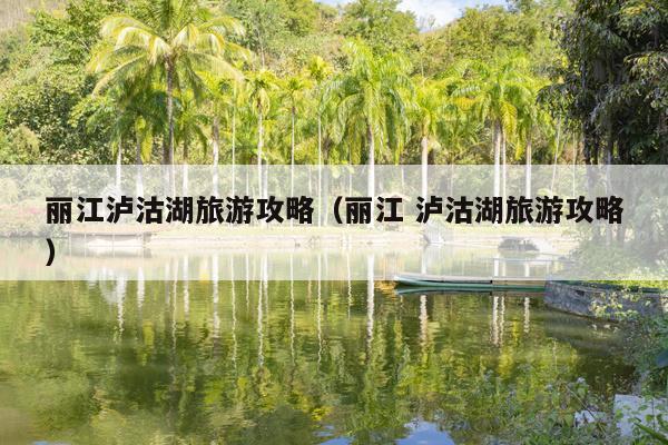 丽江泸沽湖旅游攻略（丽江 泸沽湖旅游攻略）