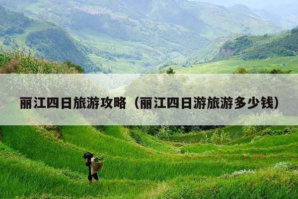 丽江四日旅游攻略（丽江四日游旅游多少钱）