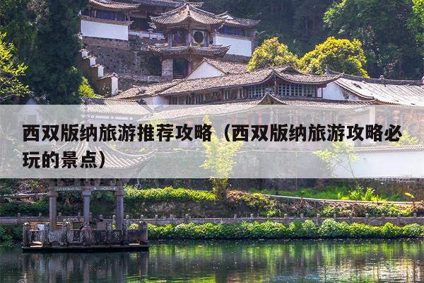 西双版纳旅游推荐攻略（西双版纳旅游攻略必玩的景点）