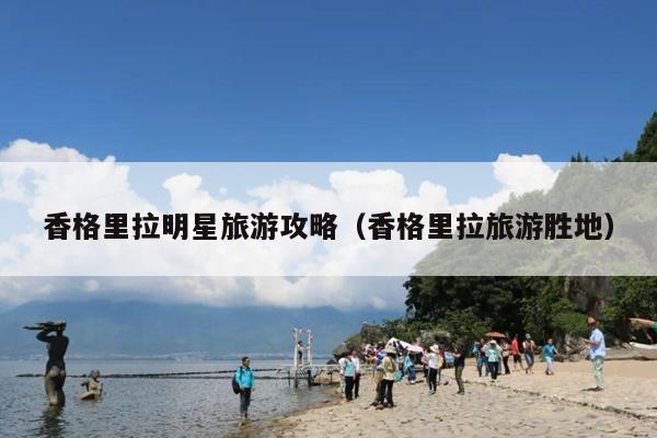 香格里拉明星旅游攻略（香格里拉旅游胜地）