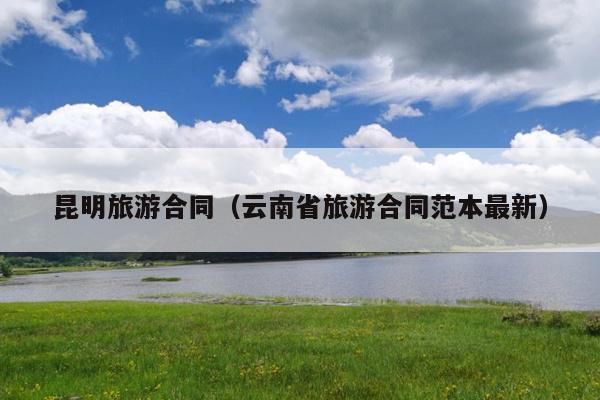 昆明旅游合同（云南省旅游合同范本最新）
